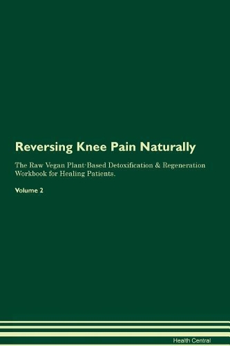 Reversing Knee Pain Naturally The Raw Vegan Plant-Based Detoxification & Regeneration Workbook for Healing Patients. Volume 2