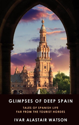 Glimpses of Deep Spain: Tales of Spanish Life Far from the Tourist Hordes