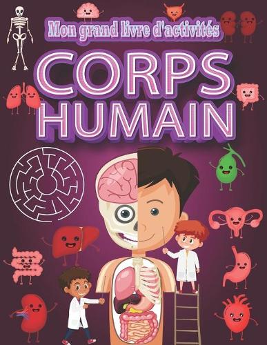 Mon grand livre d'activités - corps humain: Découvrir le corps humain tout en s'amusant avec jeux de labyrinthe, cherche et trouve, coloriage des organes, mots mêlés et autres. Pour enfant 4-8(Corps Humain Pour Enfant)