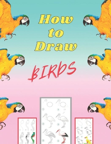 How to Draw Birds: The Step-by-Step Way to Draw Chickadees, Peacocks, Toucans, Mallards, and Many More of Our Feathered Friends