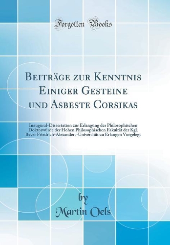 Beiträge zur Kenntnis Einiger Gesteine und Asbeste Corsikas: Inaugural-Dissertation zur Erlangung der Philosophischen Doktorwürde der Hohen Philosophischen Fakultät der Kgl. Bayer Friedrich-Alexanders-Universität zu Erlangen Vorgelegt (Classic Repr