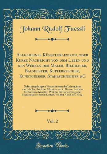 Allgemeines Künstlerlexikon, oder Kurze Nachricht von dem Leben und den Werken der Maler, Bildhauer, Baumeister, Kupferstecher, Kunstgießer, Stahlschneider &C, Vol. 2: Nebst Angehängten Verzeichnissen der Lehrmeister und Schüler, Auch der Bildnisse