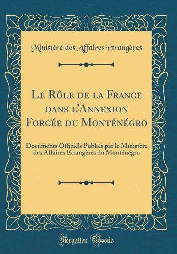 Le Rôle de la France dans l'Annexion Forcée du Monténégro: Documents Officiels Publiés par le Ministère des Affaires Étrangères du Monténégro (Classic Reprint)