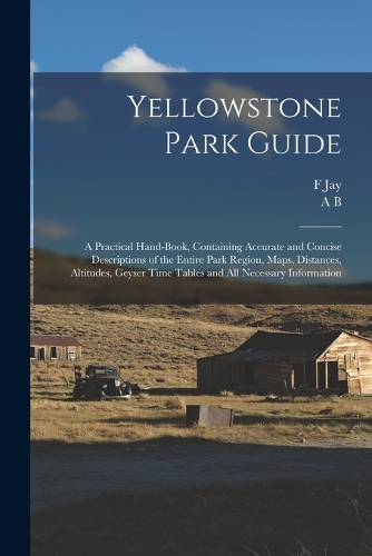 Yellowstone Park Guide; a Practical Hand-book, Containing Accurate and Concise Descriptions of the Entire Park Region, Maps, Distances, Altitudes, Geyser Time Tables and all Necessary Information