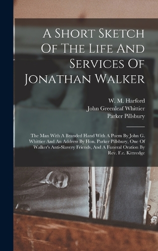 Short Sketch Of The Life And Services Of Jonathan Walker: The Man With A Branded Hand With A Poem By John G. Whittier And An Address By Hon. Parker Pillsbury, One Of Walker's Anti-slavery Friends, And A Fun