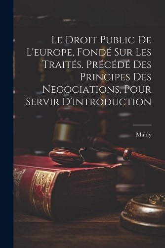 Le Droit Public De L'europe, Fondé Sur Les Traités. Précédé Des Principes Des Negociations, Pour Servir D'introduction