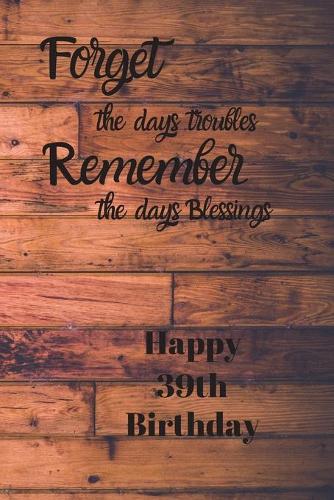 Forget the days troubles Remember the days Blessings Happy 39th Birthday