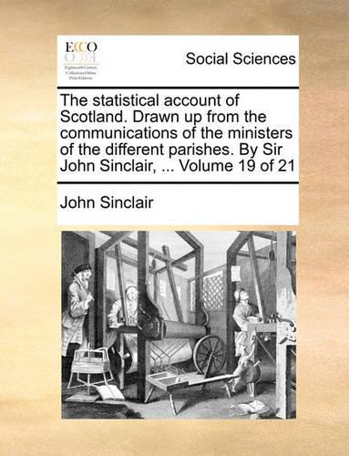 The Statistical Account of Scotland. Drawn Up from the Communications of the Ministers of the Different Parishes. by Sir John Sinclair, ... Volume 19 of 21