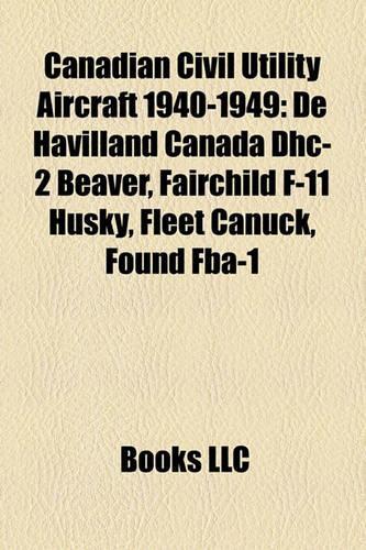Canadian Civil Utility Aircraft 1940-1949: de Havilland Canada Dhc-2 Beaver, Fairchild F-11 Husky, Fleet Canuck, Found Fba-1(English)