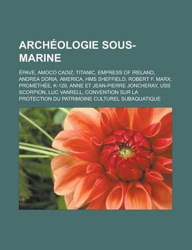 Archeologie Sous-Marine: Epave, Amoco Cadiz, Titanic, Empress of Ireland, Andrea Doria, America, HMS Sheffield, Robert F. Marx, Promethee, K-12(French)
