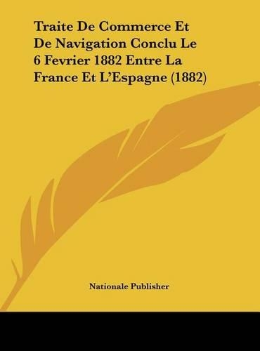 Traite de Commerce Et de Navigation Conclu Le 6 Fevrier 1882 Entre La France Et L'Espagne (1882)