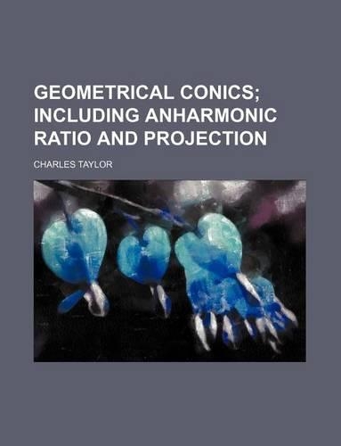 Geometrical Conics; Including Anharmonic Ratio and Projection
