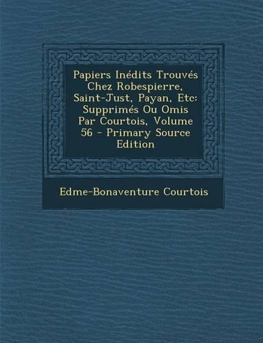 Papiers Inedits Trouves Chez Robespierre, Saint-Just, Payan, Etc