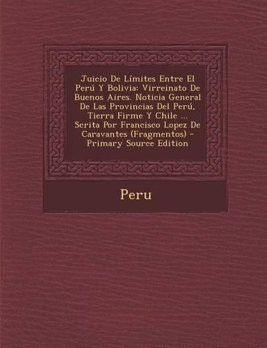 Juicio de Limites Entre El Peru y Bolivia: Virreinato de Buenos Aires. Noticia General de Las Provincias del Peru, Tierra Firme y Chile ... Scrita Por Francisco Lopez de Caravantes (Fragmento(Spanish)