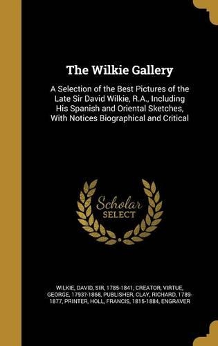 The Wilkie Gallery: A Selection of the Best Pictures of the Late Sir David Wilkie, R.A., Including His Spanish and Oriental Sketches, With Notices Biographical and Crit(English)