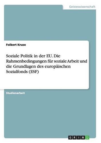 Soziale Politik in der EU. Die Rahmenbedingungen für soziale Arbeit und die Grundlagen des europäischen Sozialfonds (ESF): (German)