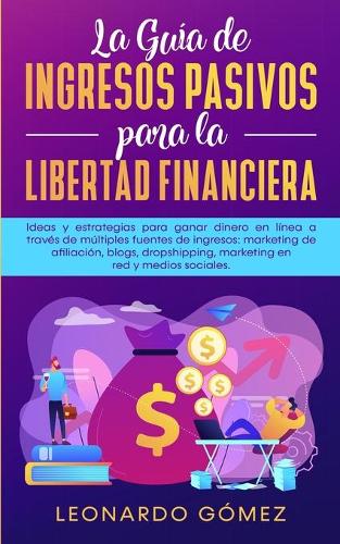 La Guía de Ingresos Pasivos para la Libertad Financiera: Ideas y estrategias para ganar dinero en línea a través de múltiples fuentes de ingresos: marketing de afiliación, blogs, dropshipping