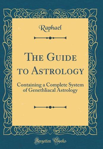 The Guide to Astrology: Containing a Complete System of Genethliacal Astrology (Classic Reprint)