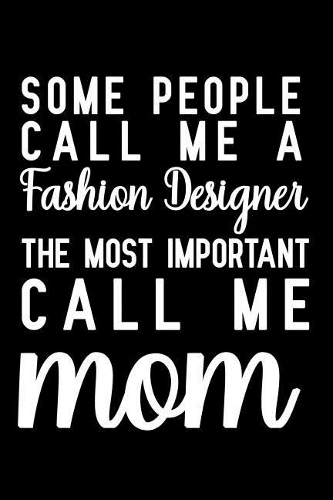 Some People Call Me A Fashion Designer The Most Important Call Me Mom