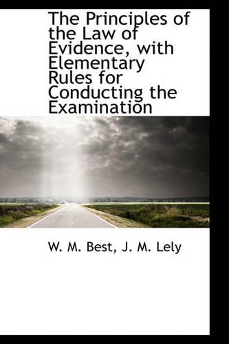 The Principles of the Law of Evidence, with Elementary Rules for Conducting the Examination
