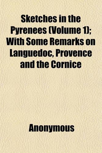 Sketches in the Pyrenees (Volume 1); With Some Remarks on Languedoc, Provence and the Cornice: (English)