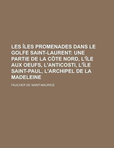 Les Les Promenades Dans Le Golfe Saint-Laurent; Une Partie de La Cte Nord, L'Le Aux Oeufs, L'Anticosti, L'Le Saint-Paul, L'Archipel de La: (French)