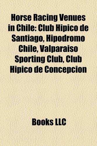 Horse Racing Venues in Chile: Club Hipico de Santiago, Hipodromo Chile, Valparaiso Sporting Club, Club H Pico de Concepci N(English)