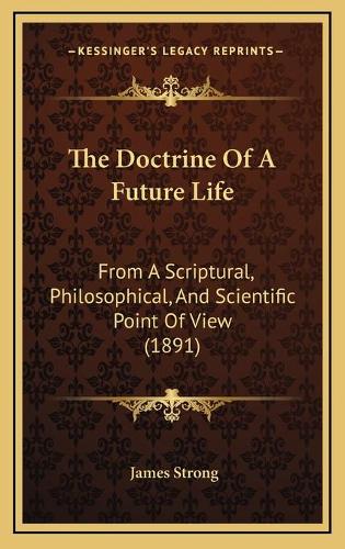The Doctrine Of A Future Life: From A Scriptural, Philosophical, And Scientific Point Of View (1891)