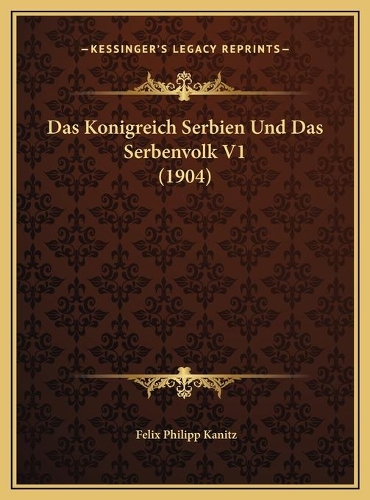 Das Konigreich Serbien Und Das Serbenvolk V1 (1904): (German)