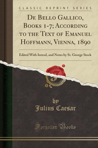 de Bello Gallico, Books 1-7; According to the Text of Emanuel Hoffmann, Vienna, 1890: Edited with Introd, and Notes by St. George Stock (Classic Repri