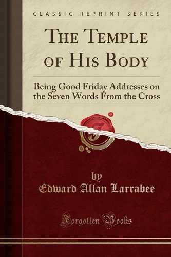 The Temple of His Body: Being Good Friday Addresses on the Seven Words from the Cross (Classic Reprint)