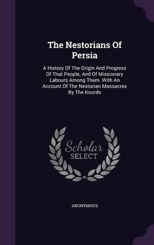 The Nestorians Of Persia: A History Of The Origin And Progress Of That People, And Of Missionary Labours Among Them. With An Account Of The Nestorian Massacres By The Koords
