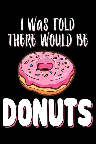 I Was Told There Would Be Donuts: Funny Notebook journal college ruled for Doughnut Lovers - Food Pun - Gift for Sprinkled Donuts & Cupcakes Girls - 100 Ruled Lined Pages (6x9 inches