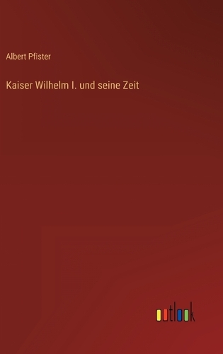 Kaiser Wilhelm I. und seine Zeit