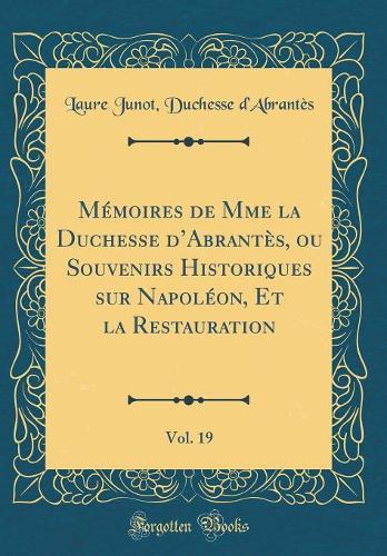 Mémoires de Mme la Duchesse dAbrantès, ou Souvenirs Historiques sur Napoléon, Et la Restauration, Vol. 19 (Classic Reprint)