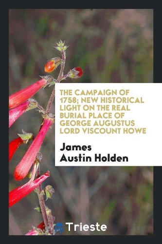 The Campaign of 1758; New Historical Light on the Real Burial Place of George Augustus Lord Viscount Howe
