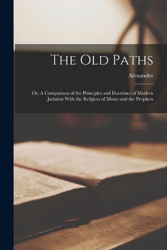 The Old Paths: Or, A Comparison of the Principles and Doctrines of Modern Judaism With the Religion of Moses and the Prophets