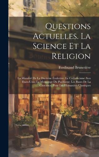 Questions Actuelles. La Science Et La Religion; La Moralité De La Doctrine Évolutive; Le Catholicisme Aux Etats-Unis; Le Mensonge Du Pacifisme; Les Bases De La Croyance; Pour Les Humanités Classiques