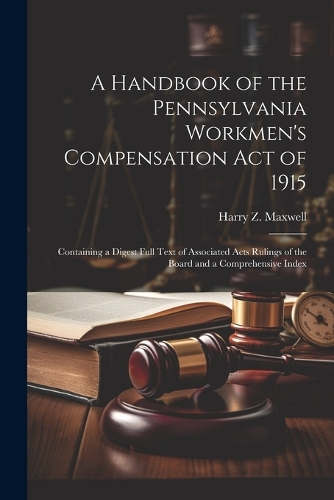 A Handbook of the Pennsylvania Workmen's Compensation Act of 1915: Containing a Digest Full Text of Associated Acts Rulings of the Board and a Comprehensive Index