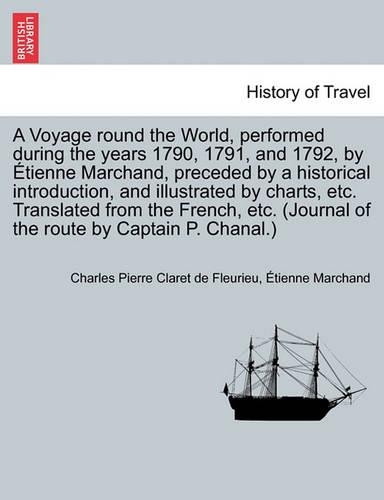 A Voyage round the World, performed during the years 1790, 1791, and 1792, by Étienne Marchand, preceded by a historical introduction, and illustrated by charts, etc. Translated from the French, etc. (Journal of the route by Captain P. Chanal.) VOL