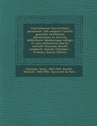 Chartularium Universitatis Parisiensis. Sub Auspiciis Consilii Generalis Facultatum Parisiensium Ex Diversis Bibliothecis Tabulariisque Collegit Et Cum Authenticis Chartis Contulit Henricus Denifle Auxiliante Aemilio Chatelain - Primary Source Edit