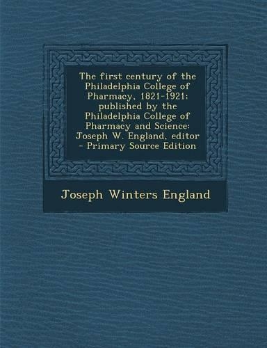 The First Century of the Philadelphia College of Pharmacy, 1821-1921; Published by the Philadelphia College of Pharmacy and Science