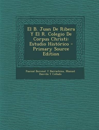 El B. Juan de Ribera y El R. Colegio de Corpus Christi: Estudio Historico - Primary Source Edition(Spanish)