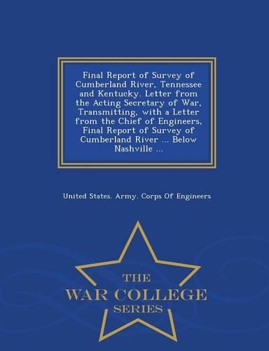 Final Report of Survey of Cumberland River, Tennessee and Kentucky. Letter from the Acting Secretary of War, Transmitting, with a Letter from the Chief of Engineers, Final Report of Survey of Cumberland River ... Below Nashville ... - War College S