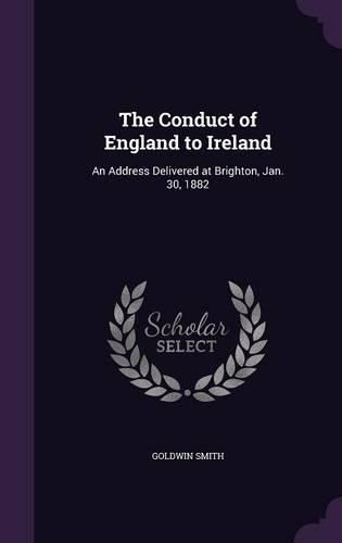 The Conduct of England to Ireland: An Address Delivered at Brighton, Jan. 30, 1882(English)