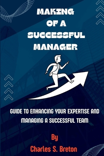 Making Of a Successful Manager: Guide to Enhancing your Expertise And Managing a Successful Team
