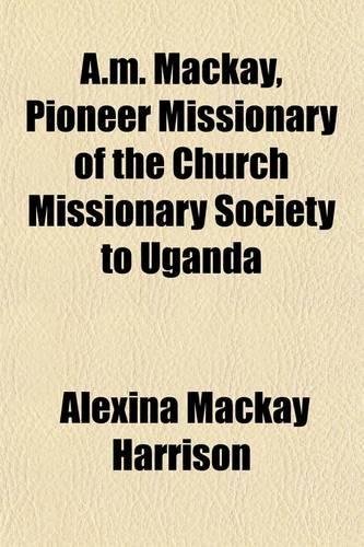 A.M. MacKay, Pioneer Missionary of the Church Missionary Society to Uganda: (English)