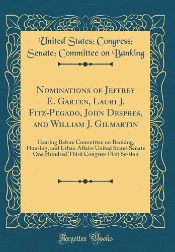 Nominations of Jeffrey E. Garten, Lauri J. Fitz-Pegado, John Despres, and William J. Gilmartin: Hearing Before Committee on Banking, Housing, and Urban Affairs United States Senate One Hundred Third Congress First Session (Classic Reprint)