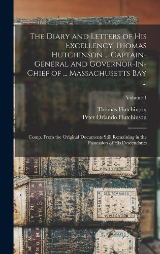 The Diary and Letters of His Excellency Thomas Hutchinson ... Captain-General and Governor-In-Chief of ... Massachusetts Bay ...