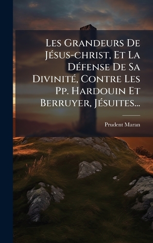 Les Grandeurs De JÃ(c)sus-christ, Et La DÃ(c)fense De Sa DivinitÃ(c), Contre Les Pp. Hardouin Et Berruyer, JÃ(c)suites...